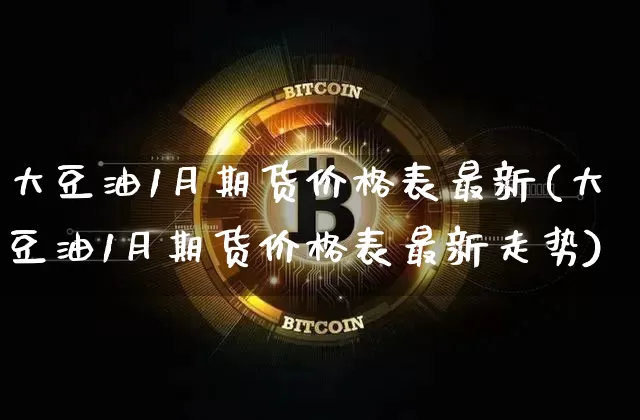大豆油1月期货价格表最新(大豆油1月期货价格表最新走势)_https://www.jianghaiboli.com_原油期货_第1张