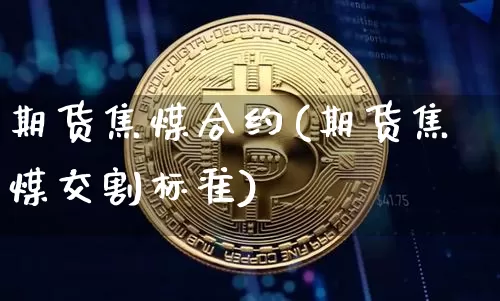 期货焦煤合约(期货焦煤交割标准)_https://www.jianghaiboli.com_原油期货_第1张