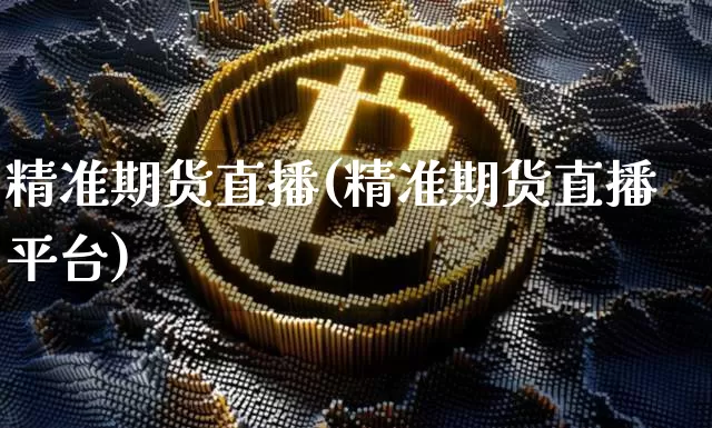 精准期货直播(精准期货直播平台)_https://www.jianghaiboli.com_期货_第1张