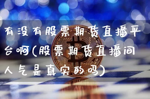 有没有股票期货直播平台啊(股票期货直播间人气是真实的吗)_https://www.jianghaiboli.com_期货_第1张