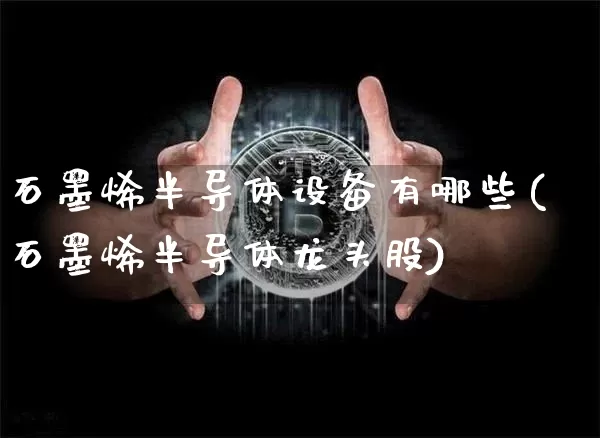 石墨烯半导体设备有哪些(石墨烯半导体龙头股)_https://www.jianghaiboli.com_黄金期货_第1张