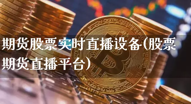 期货股票实时直播设备(股票期货直播平台)_https://www.jianghaiboli.com_期货_第1张