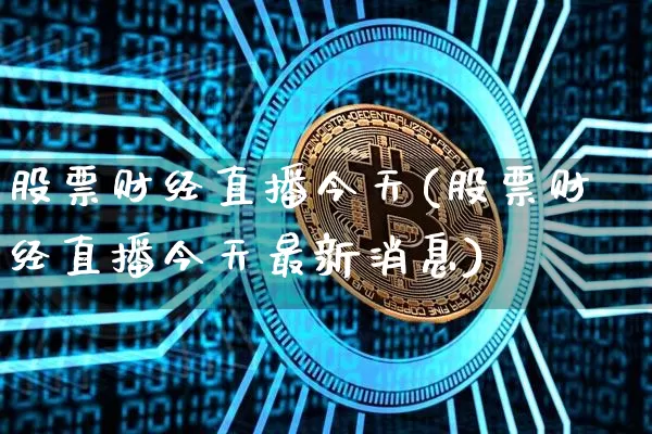 股票财经直播今天(股票财经直播今天最新消息)_https://www.jianghaiboli.com_外盘期货_第1张