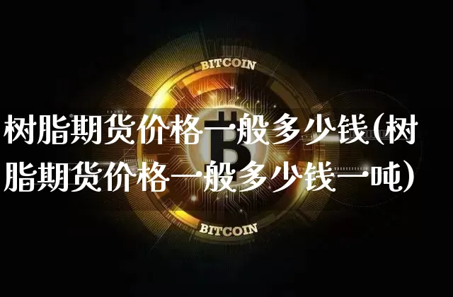 树脂期货价格一般多少钱(树脂期货价格一般多少钱一吨)_https://www.jianghaiboli.com_原油期货_第1张