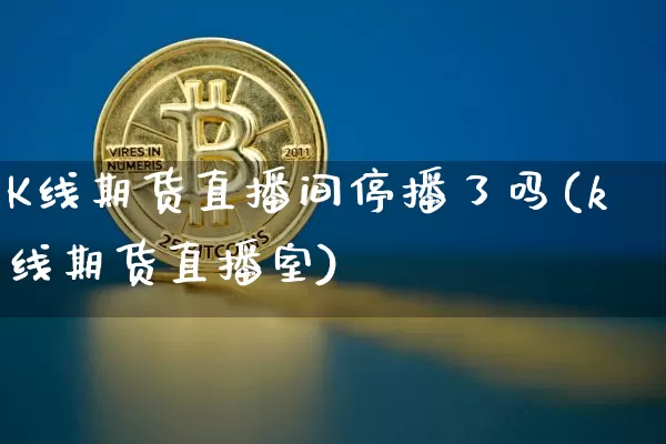 K线期货直播间停播了吗(k线期货直播室)_https://www.jianghaiboli.com_恒指期货_第1张