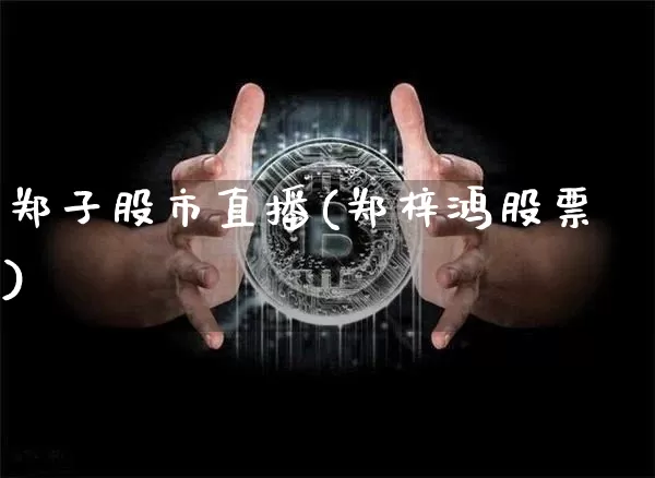郑子股市直播(郑梓鸿股票)_https://www.jianghaiboli.com_期货_第1张