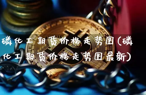 磷化工期货价格走势图(磷化工期货价格走势图最新)_https://www.jianghaiboli.com_原油期货_第1张