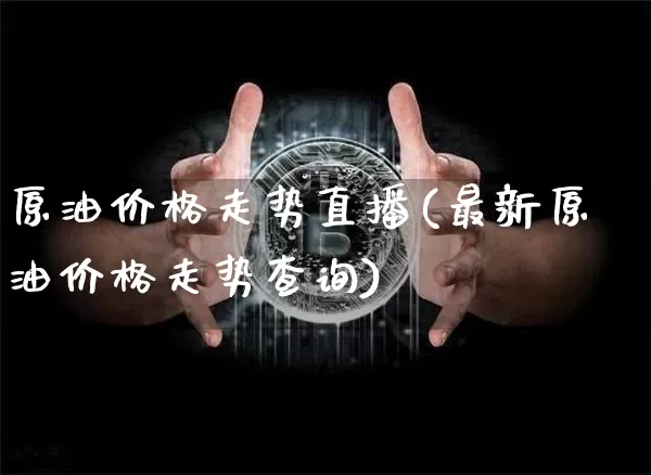 原油价格走势直播(最新原油价格走势查询)_https://www.jianghaiboli.com_期货_第1张