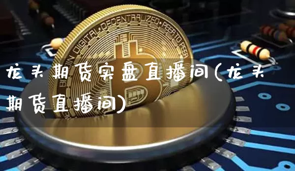 龙头期货实盘直播间(龙头期货直播间)_https://www.jianghaiboli.com_期货_第1张