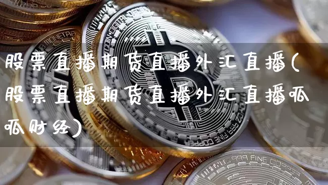 股票直播期货直播外汇直播(股票直播期货直播外汇直播呱呱财经)_https://www.jianghaiboli.com_原油期货_第1张