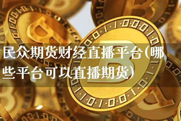 民众期货财经直播平台(哪些平台可以直播期货)_https://www.jianghaiboli.com_外盘期货_第1张
