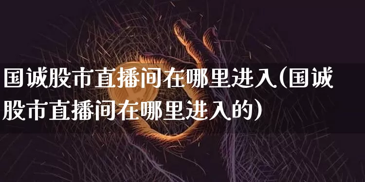 国诚股市直播间在哪里进入(国诚股市直播间在哪里进入的)_https://www.jianghaiboli.com_外盘期货_第1张