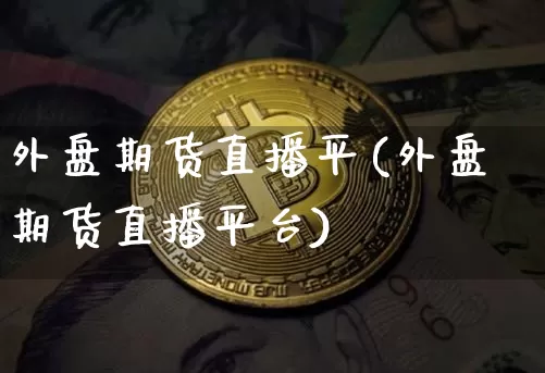 外盘期货直播平(外盘期货直播平台)_https://www.jianghaiboli.com_原油期货_第1张