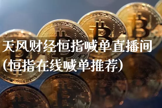 天风财经恒指喊单直播间(恒指在线喊单推荐)_https://www.jianghaiboli.com_外盘期货_第1张