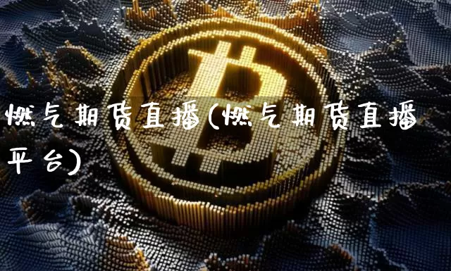 燃气期货直播(燃气期货直播平台)_https://www.jianghaiboli.com_原油期货_第1张