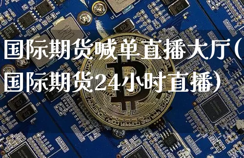 国际期货喊单直播大厅(国际期货24小时直播)_https://www.jianghaiboli.com_外盘期货_第1张