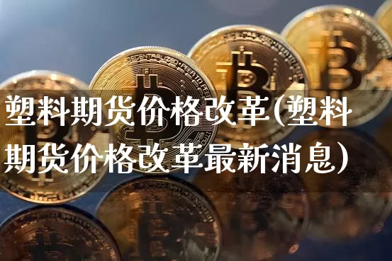 塑料期货价格改革(塑料期货价格改革最新消息)_https://www.jianghaiboli.com_黄金期货_第1张