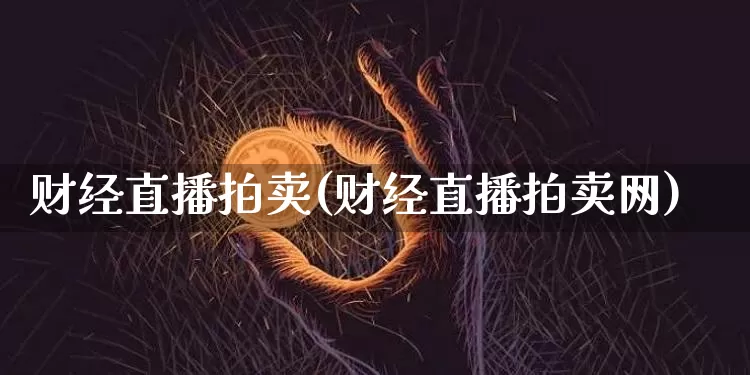 财经直播拍卖(财经直播拍卖网)_https://www.jianghaiboli.com_外盘期货_第1张