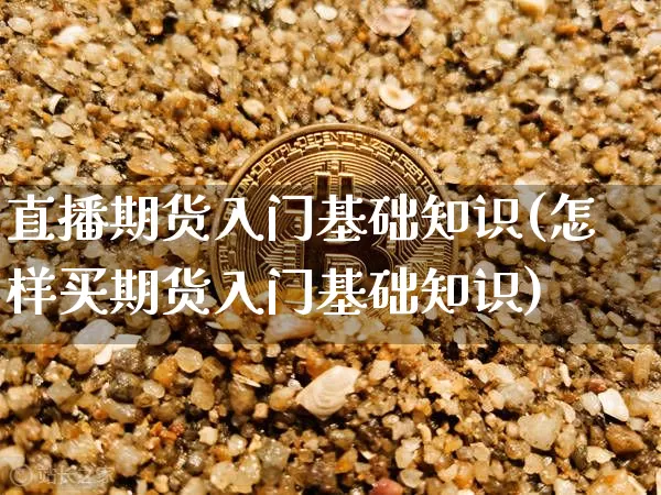 直播期货入门基础知识(怎样买期货入门基础知识)_https://www.jianghaiboli.com_原油期货_第1张
