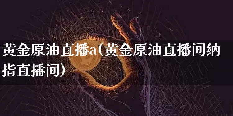 黄金原油直播a(黄金原油直播间纳指直播间)_https://www.jianghaiboli.com_恒指期货_第1张