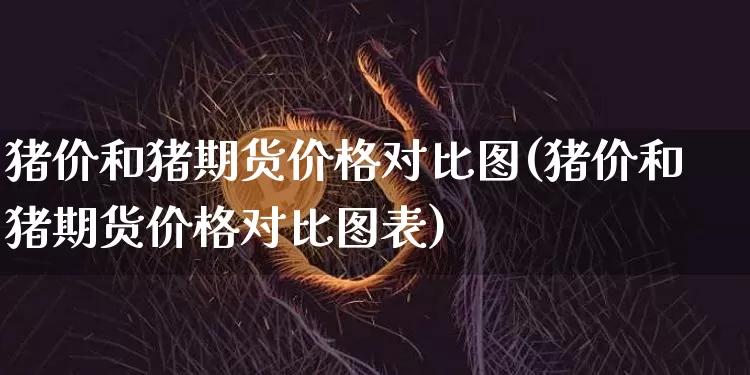 猪价和猪期货价格对比图(猪价和猪期货价格对比图表)_https://www.jianghaiboli.com_原油期货_第1张