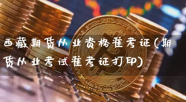 西藏期货从业资格准考证(期货从业考试准考证打印)_https://www.jianghaiboli.com_外盘期货_第1张