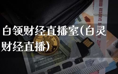 白领财经直播室(白灵财经直播)_https://www.jianghaiboli.com_外盘期货_第1张