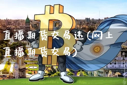 直播期货交易违(网上直播期货交易)_https://www.jianghaiboli.com_原油期货_第1张