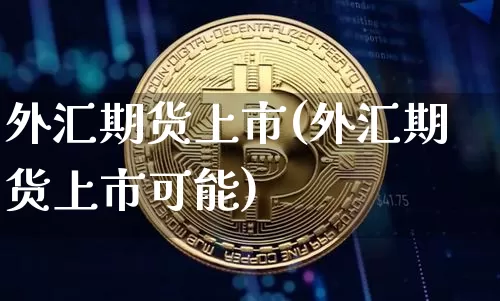 外汇期货上市(外汇期货上市可能)_https://www.jianghaiboli.com_原油期货_第1张