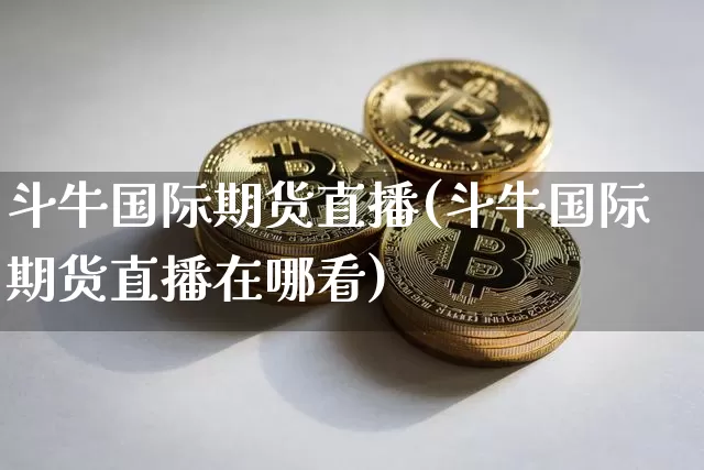 斗牛国际期货直播(斗牛国际期货直播在哪看)_https://www.jianghaiboli.com_外盘期货_第1张
