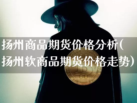 扬州商品期货价格分析(扬州软商品期货价格走势)_https://www.jianghaiboli.com_原油期货_第1张