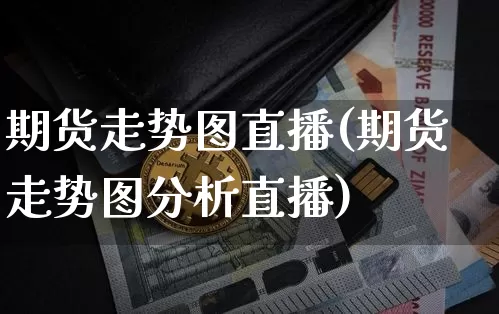 期货走势图直播(期货走势图分析直播)_https://www.jianghaiboli.com_外盘期货_第1张