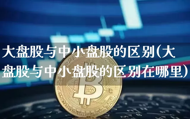 大盘股与中小盘股的区别(大盘股与中小盘股的区别在哪里)_https://www.jianghaiboli.com_恒指期货_第1张