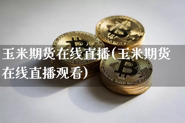 玉米期货在线直播(玉米期货在线直播观看)_https://www.jianghaiboli.com_黄金期货_第1张
