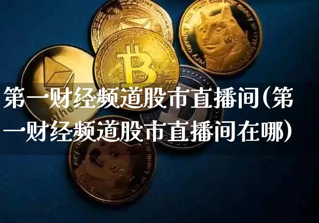 第一财经频道股市直播间(第一财经频道股市直播间在哪)_https://www.jianghaiboli.com_期货_第1张