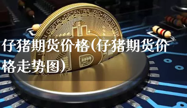 仔猪期货价格(仔猪期货价格走势图)_https://www.jianghaiboli.com_黄金期货_第1张