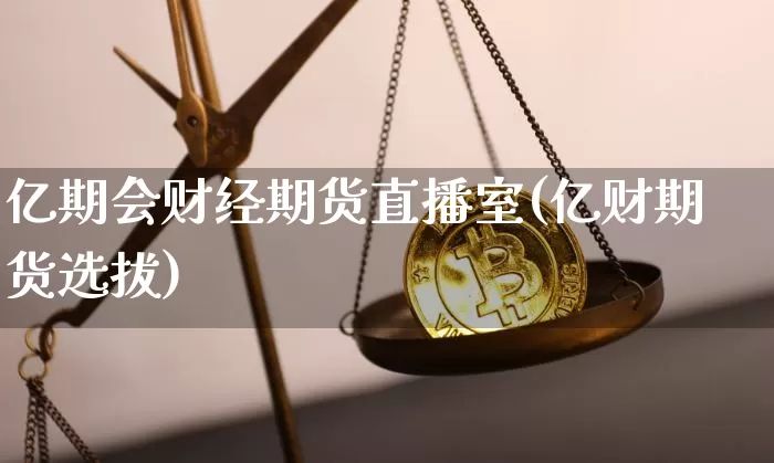 亿期会财经期货直播室(亿财期货选拔)_https://www.jianghaiboli.com_期货_第1张