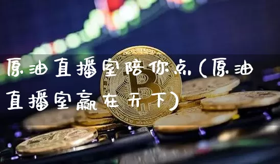 原油直播室陪你点(原油直播室赢在天下)_https://www.jianghaiboli.com_期货_第1张