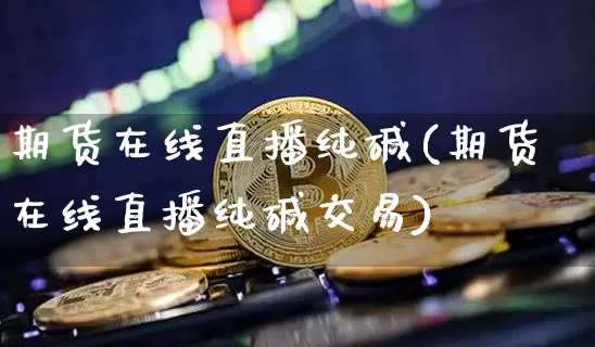 期货在线直播纯碱(期货在线直播纯碱交易)_https://www.jianghaiboli.com_恒指期货_第1张