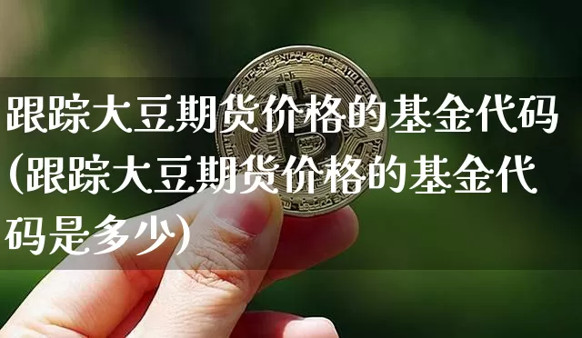 跟踪大豆期货价格的基金代码(跟踪大豆期货价格的基金代码是多少)_https://www.jianghaiboli.com_外盘期货_第1张