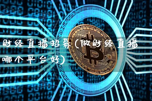 财经直播招募(做财经直播哪个平台好)_https://www.jianghaiboli.com_外盘期货_第1张