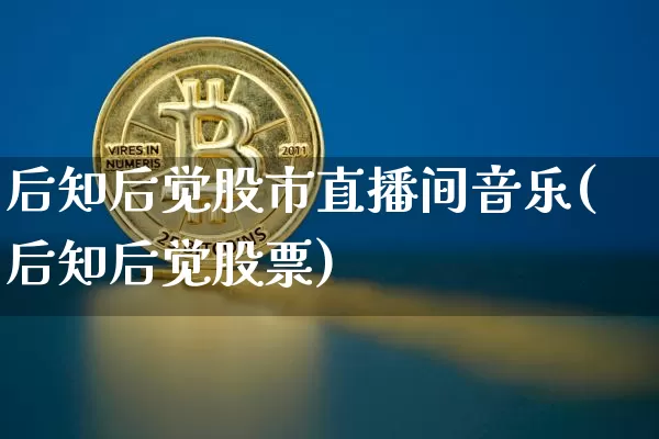 后知后觉股市直播间音乐(后知后觉股票)_https://www.jianghaiboli.com_黄金期货_第1张