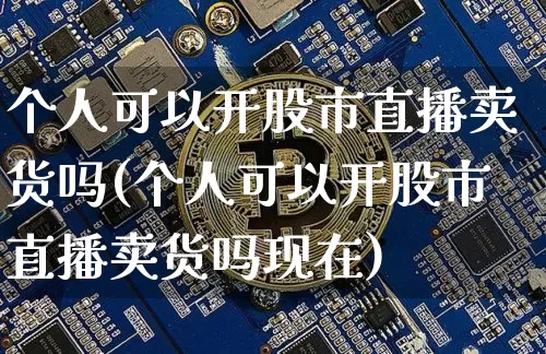 个人可以开股市直播卖货吗(个人可以开股市直播卖货吗现在)_https://www.jianghaiboli.com_期货_第1张