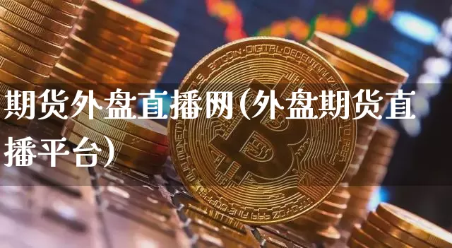 期货外盘直播网(外盘期货直播平台)_https://www.jianghaiboli.com_黄金期货_第1张