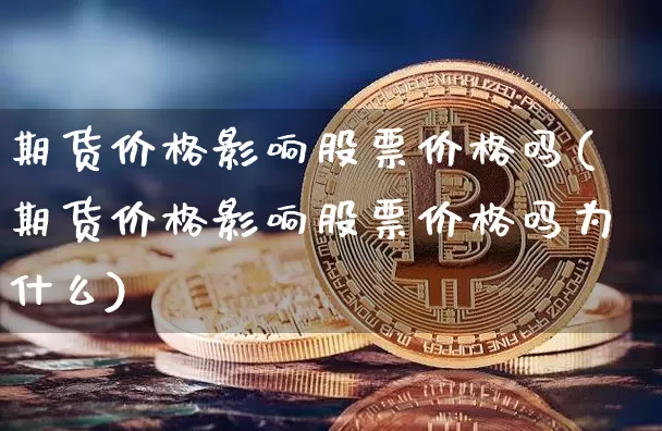 期货价格影响股票价格吗(期货价格影响股票价格吗为什么)_https://www.jianghaiboli.com_外盘期货_第1张