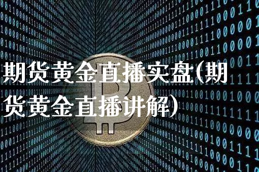 期货黄金直播实盘(期货黄金直播讲解)_https://www.jianghaiboli.com_黄金期货_第1张