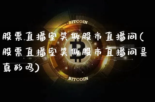 股票直播室笑傲股市直播间(股票直播室笑傲股市直播间是真的吗)_https://www.jianghaiboli.com_外盘期货_第1张