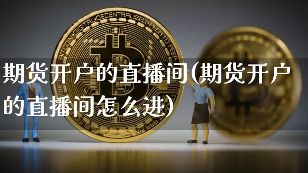 期货开户的直播间(期货开户的直播间怎么进)_https://www.jianghaiboli.com_期货_第1张