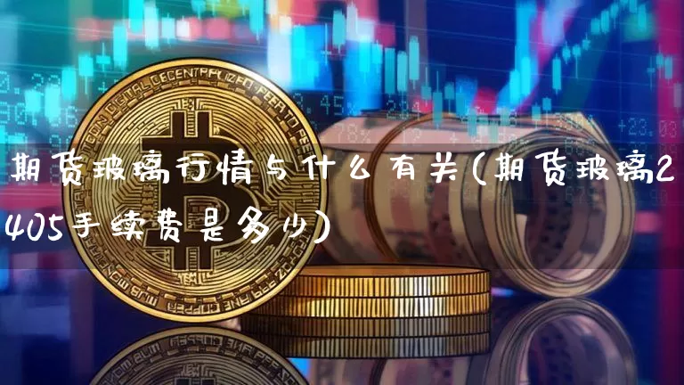 期货玻璃行情与什么有关(期货玻璃2405手续费是多少)_https://www.jianghaiboli.com_黄金期货_第1张