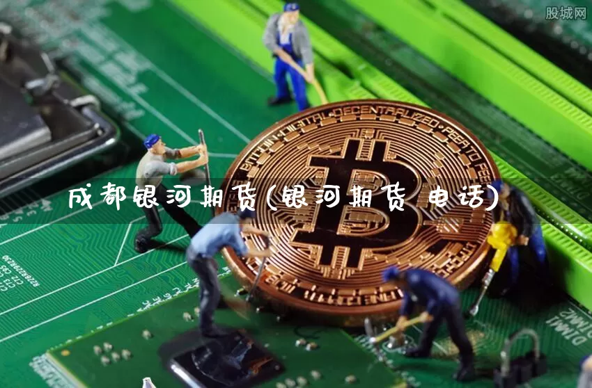成都银河期货(银河期货 电话)_https://www.jianghaiboli.com_原油期货_第1张